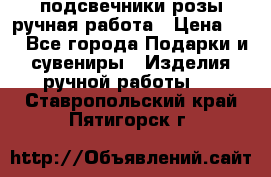 подсвечники розы ручная работа › Цена ­ 1 - Все города Подарки и сувениры » Изделия ручной работы   . Ставропольский край,Пятигорск г.